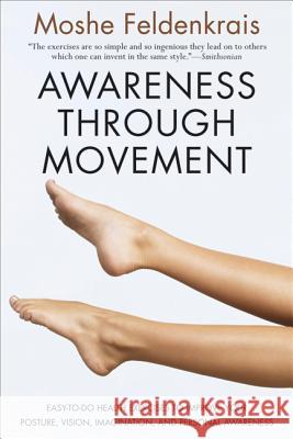 Awareness Through Movement: Easy-To-Do Health Exercises to Improve Your Posture, Vision, Imagination, and Personal Awareness Feldenkrais, Moshe 9780062503220