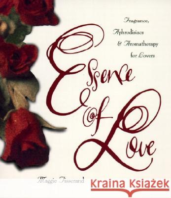 Essence of Love: Fragrance, Aphrodisiacs, and Aromatherapy for Lovers Maggie Tisserand 9780062509147 HarperOne