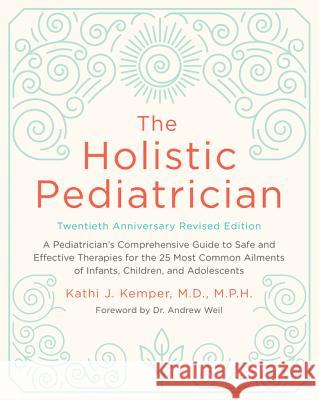 The Holistic Pediatrician, Twentieth Anniversary Revised Edition: A Pediatrician's Comprehensive Guide to Safe and Effective Therapies for the 25 Most Kathi J., MD Kemper 9780062560520 Harper Paperbacks