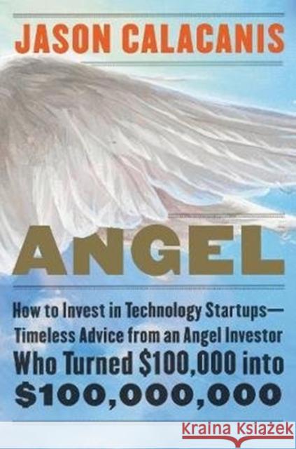 Angel: How to Invest in Technology Startups--Timeless Advice from an Angel Investor Who Turned $100,000 into $100,000,000 Jason Calacanis 9780062560704 HarperCollins Publishers Inc