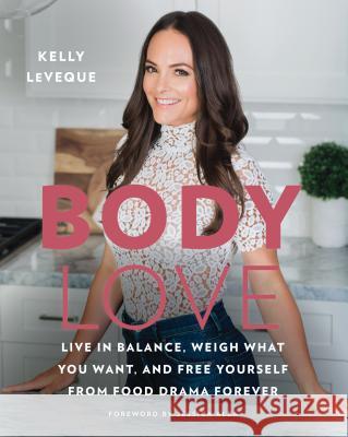 Body Love: Live in Balance, Weigh What You Want, and Free Yourself from Food Drama Forever Kelly Leveque 9780062569141