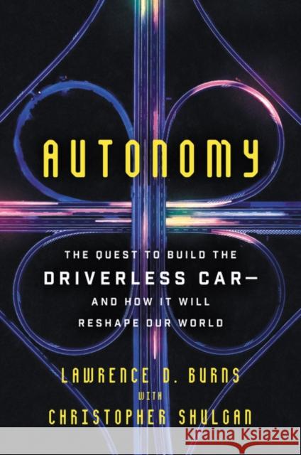 Autonomy: The Quest to Build the Driverless Car-And How It Will Reshape Our World Lawrence D. Burns Christopher Shulgan 9780062661135 Ecco Press
