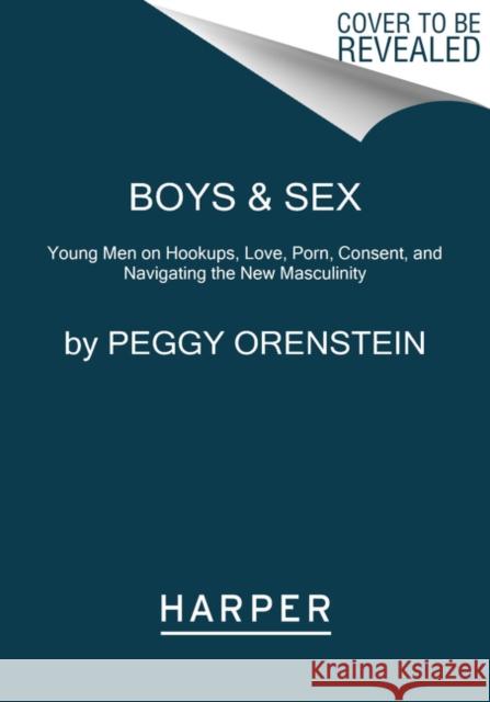 Boys & Sex: Young Men on Hookups, Love, Porn, Consent, and Navigating the New Masculinity Peggy Orenstein 9780062666987 Harper Paperbacks