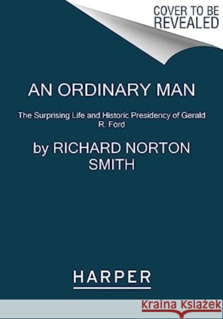 An Ordinary Man: The Surprising Life and Historic Presidency of Gerald R. Ford Richard Norton Smith 9780062684172 HarperCollins Publishers Inc