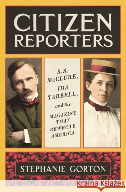 Citizen Reporters: S.S. McClure, Ida Tarbell, and the Magazine That Rewrote America Stephanie Gorton 9780062796646 Ecco Press