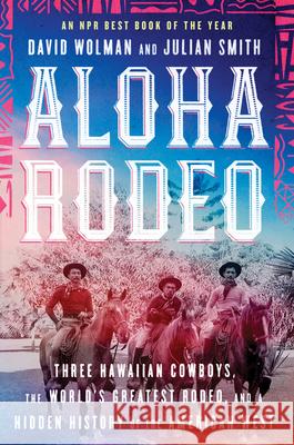 Aloha Rodeo: Three Hawaiian Cowboys, the World's Greatest Rodeo, and a Hidden History of the American West David Wolman Julian Smith 9780062836014 William Morrow & Company