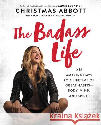 The Badass Life: 30 Amazing Days to a Lifetime of Great Habits--Body, Mind, and Spirit Christmas Abbott 9780062837493