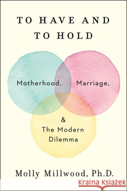 To Have and to Hold: Motherhood, Marriage, and the Modern Dilemma Molly Millwood 9780062838650 HarperCollins Publishers Inc