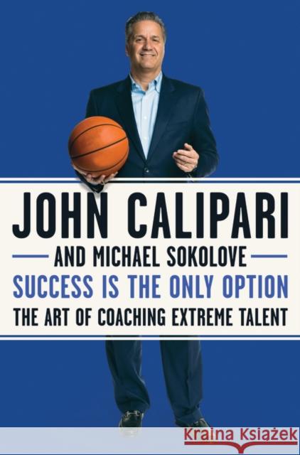 Success Is the Only Option: The Art of Coaching Extreme Talent John Calipari Michael Sokolove 9780062857606