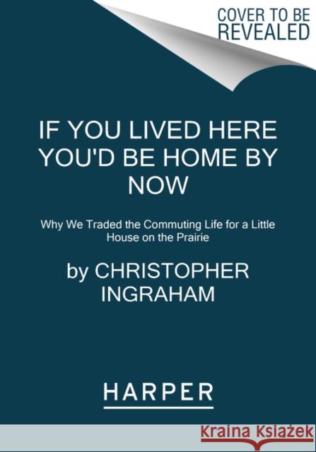 If You Lived Here You'd Be Home by Now: Why We Traded the Commuting Life for a Little House on the Prairie Christopher Ingraham 9780062861481