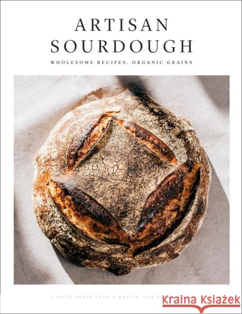 Artisan Sourdough: Wholesome Recipes, Organic Grains Casper Andre Lugg Martin Ivar Hveem Fjeld 9780062864154