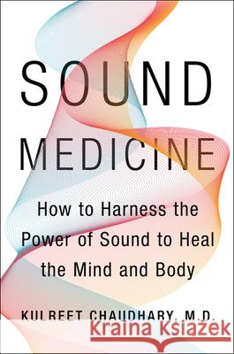 Sound Medicine: How to Use the Ancient Science of Sound to Heal the Body and Mind Chaudhary, Kulreet 9780062867339 Harper Wave