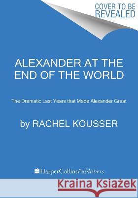 Alexander at the End of the World: The Forgotten Final Years of Alexander the Great Rachel Kousser 9780062869685 Mariner Books