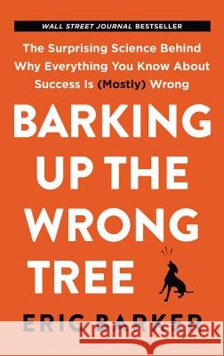 Barking Up the Wrong Tree : The Surprising Science Behind Why Everything You Know About Success Is (Mostly) Wrong Barker, Eric 9780062872630