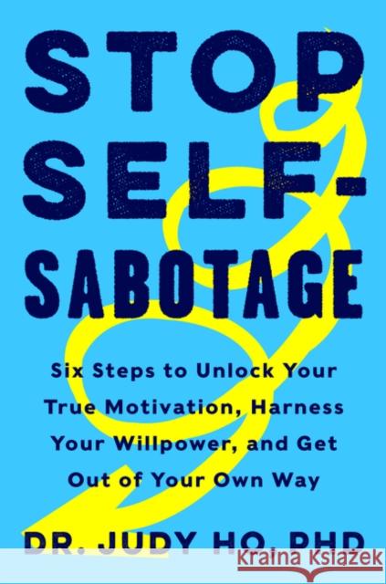 Stop Self-Sabotage: Six Steps to Unlock Your True Motivation, Harness Your Willpower, and Get Out of Your Own Way Judy Ho 9780062874344
