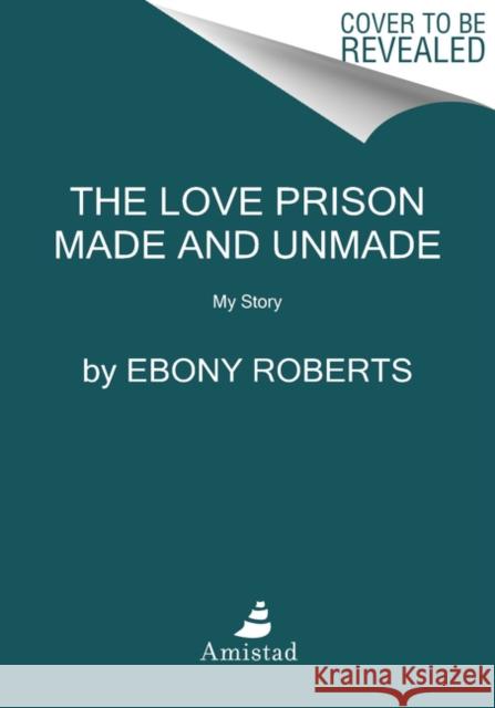 The Love Prison Made and Unmade: My Story Ebony Roberts 9780062876652 Amistad Press