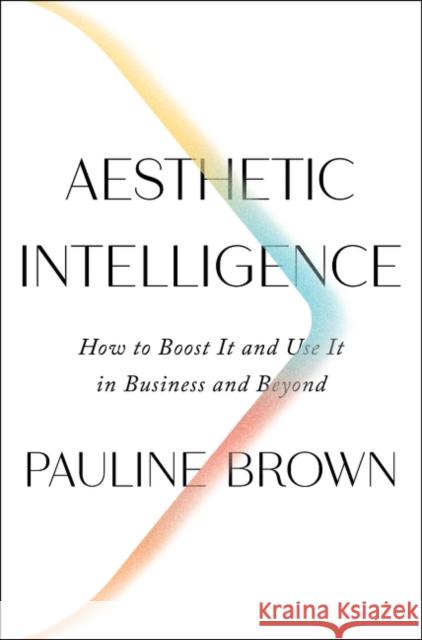 Aesthetic Intelligence: How to Boost It and Use It in Business and Beyond Brown, Pauline 9780062883308