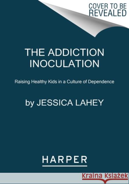 The Addiction Inoculation: Raising Healthy Kids in a Culture of Dependence Jessica Lahey 9780062883797 HarperCollins Publishers Inc