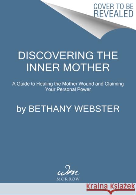 Discovering the Inner Mother: A Guide to Healing the Mother Wound and Claiming Your Personal Power Bethany Webster 9780062884442 HarperCollins Publishers Inc