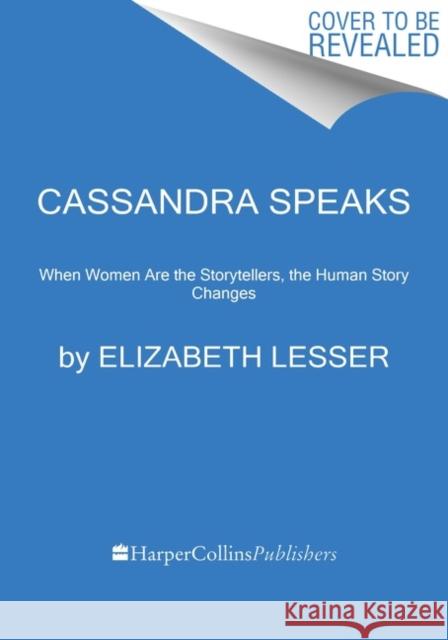 Cassandra Speaks: When Women Are the Storytellers, the Human Story Changes Elizabeth Lesser 9780062887191