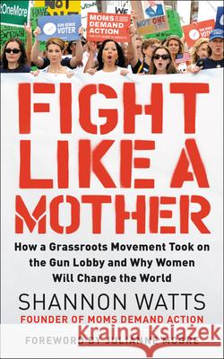 Fight Like a Mother: How a Grassroots Movement Took on the Gun Lobby and Why Women Will Change the World Shannon Watts 9780062892584 HarperOne