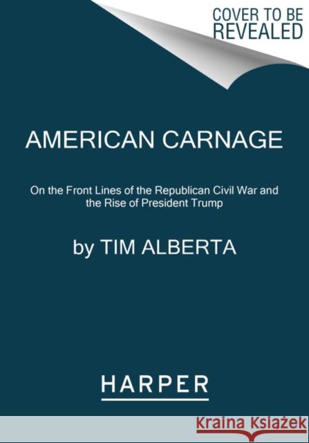 American Carnage: On the Front Lines of the Republican Civil War and the Rise of President Trump Tim Alberta 9780062896353 Harper Paperbacks