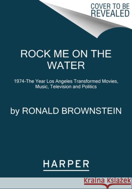 Rock Me on the Water: 1974--the Year Los Angeles Transformed Movies, Music, Television and Politics Ronald Brownstein 9780062899224