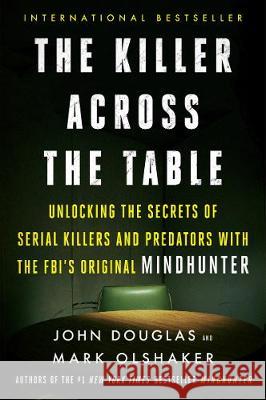 The Killer Across the Table: Unlocking the Secrets of Serial Killers and Predators with the Fbi's Original Mindhunter John E. Douglas Mark Olshaker 9780062910646 Dey Street Books