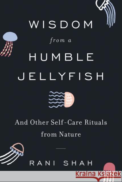 Wisdom from a Humble Jellyfish: And Other Self-Care Rituals from Nature Shah, Rani 9780062931733