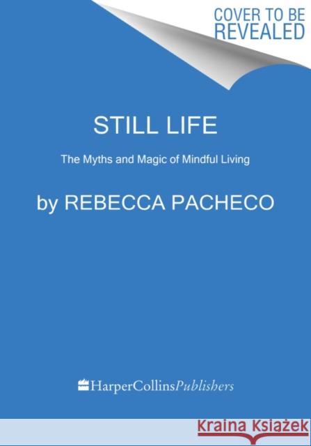 Still Life: The Myths and Magic of Mindful Living Rebecca Pacheco 9780062937285