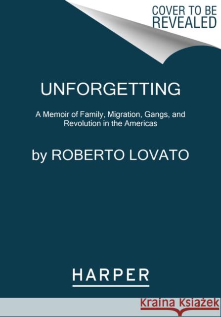 Unforgetting: A Memoir of Family, Migration, Gangs, and Revolution in the Americas Roberto Lovato 9780062938527 Harper Perennial