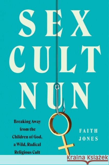 Sex Cult Nun: Breaking Away from the Children of God, a Wild, Radical Religious Cult Faith Jones 9780062952455 HarperCollins