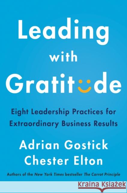 Leading with Gratitude: Eight Leadership Practices for Extraordinary Business Results Gostick, Adrian 9780062965783