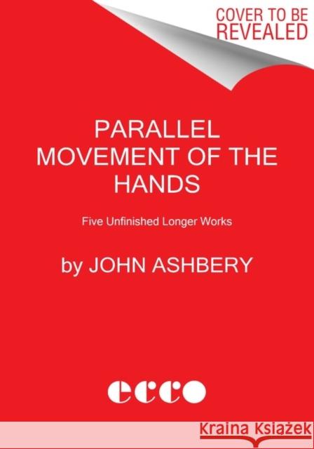 Parallel Movement of the Hands: Five Unfinished Longer Works John Ashbery Ben Lerner 9780062968869 HarperCollins