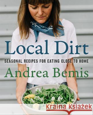 Local Dirt: Seasonal Recipes for Eating Close to Home Andrea Bemis 9780062970275 Harper Wave