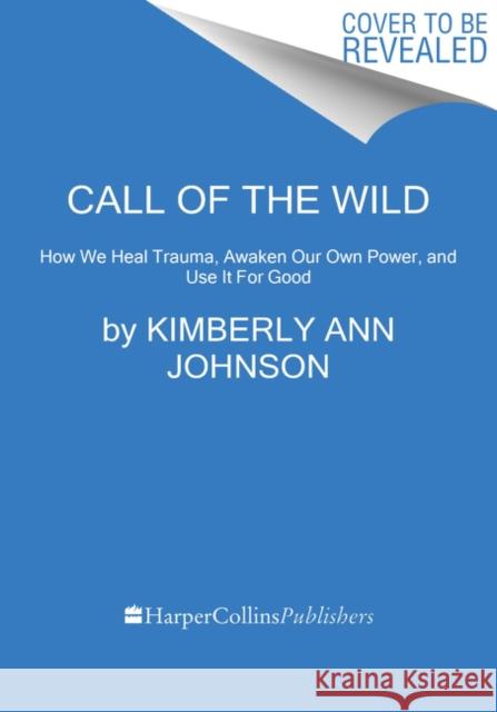 Call of the Wild: How We Heal Trauma, Awaken Our Own Power, and Use It For Good Kimberly Ann Johnson 9780062970909 HarperCollins Publishers Inc