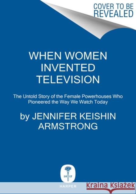 When Women Invented Television: The Untold Story of the Female Powerhouses Who Pioneered the Way We Watch Today Jennifer Keishin Armstrong 9780062973306 HarperCollins Publishers Inc