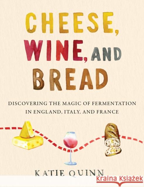 Cheese, Wine, and Bread: Discovering the Magic of Fermentation in England, Italy, and France Katie Quinn 9780062984531
