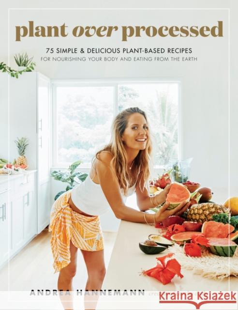Plant Over Processed: 75 Simple & Delicious Plant-Based Recipes for Nourishing Your Body and Eating From the Earth Andrea Hannemann 9780062986511
