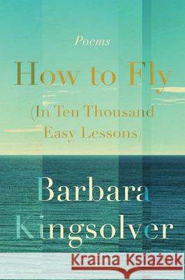 How to Fly (in Ten Thousand Easy Lessons): Poetry Kingsolver, Barbara 9780062993083 Harper