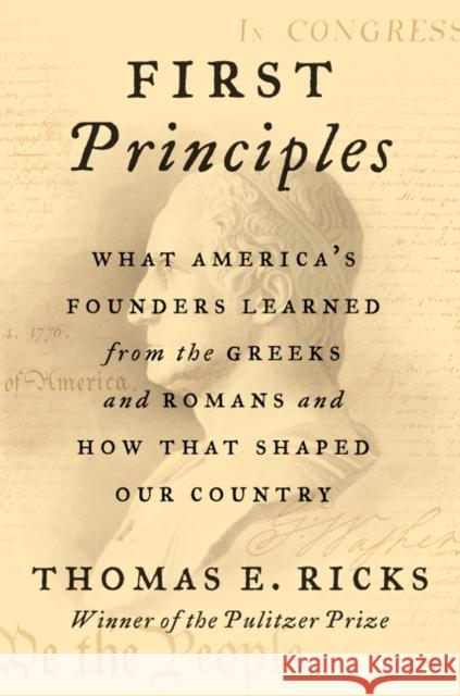 First Principles: What America's Founders Learned from the Greeks and Romans and How That Shaped Our Country Thomas E. Ricks 9780062997456
