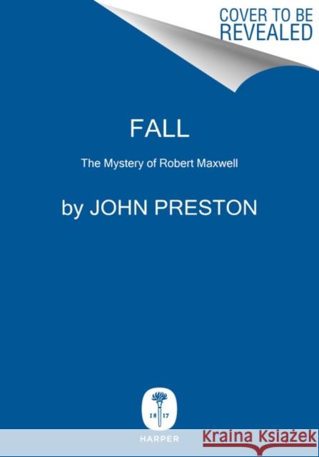Fall: The Mysterious Life and Death of Robert Maxwell, Britain's Most Notorious Media Baron John Preston 9780062997494