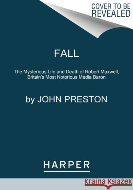 Fall: The Mysterious Life and Death of Robert Maxwell, Britain's Most Notorious Media Baron John Preston 9780062997500
