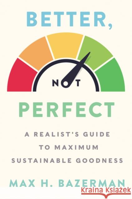 Better, Not Perfect: A Realist's Guide to Maximum Sustainable Goodness Max H. Bazerman 9780063002708