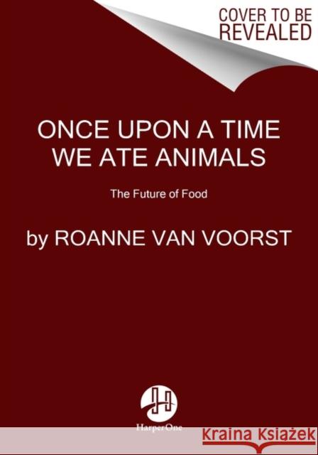 Once Upon a Time We Ate Animals: The Future of Food Roanne van Voorst 9780063005891 HarperCollins Publishers Inc