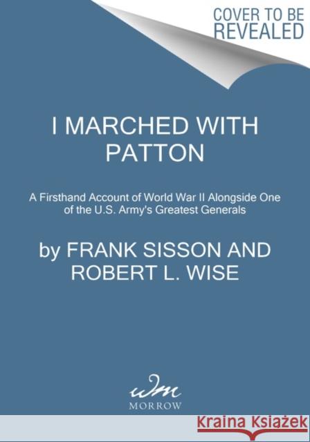I Marched with Patton: A Firsthand Account of World War II Alongside One of the U.S. Army's Greatest Generals Frank Sisson Robert L. Wise 9780063019485
