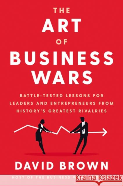 The Art of Business Wars: Battle-Tested Lessons for Leaders and Entrepreneurs from History's Greatest Rivalries David Brown 9780063019522