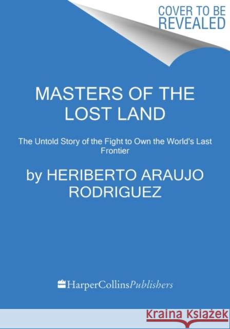 Masters of the Lost Land: The Untold Story of the Amazon and the Violent Fight for the World's Last Frontier Araujo, Heriberto 9780063024267 Custom House