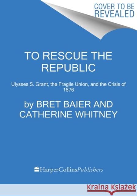 To Rescue the Republic: Ulysses S. Grant, the Fragile Union, and the Crisis of 1876 Bret Baier Catherine Whitney 9780063039568 HarperCollins Publishers Inc