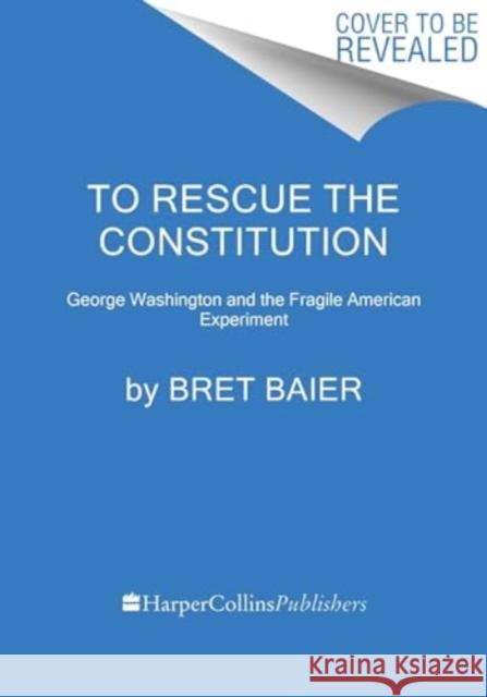 To Rescue the Constitution: George Washington and the Fragile American Experiment Bret Baier 9780063039605